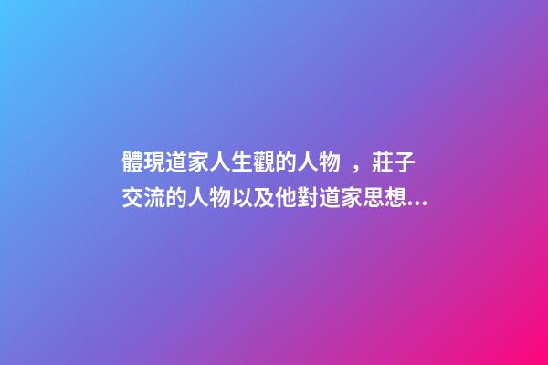 體現道家人生觀的人物，莊子交流的人物以及他對道家思想的普及化